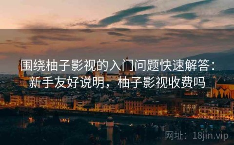 围绕柚子影视的入门问题快速解答：新手友好说明，柚子影视收费吗