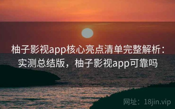柚子影视app核心亮点清单完整解析：实测总结版，柚子影视app可靠吗