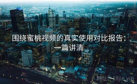 围绕蜜桃视频的真实使用对比报告：一篇讲清