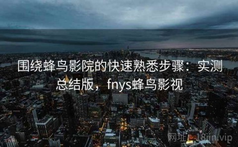 围绕蜂鸟影院的快速熟悉步骤：实测总结版，fnys蜂鸟影视
