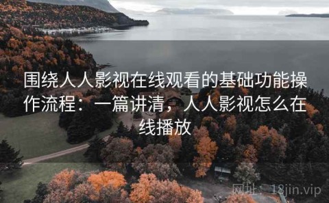 围绕人人影视在线观看的基础功能操作流程：一篇讲清，人人影视怎么在线播放