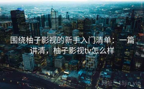 围绕柚子影视的新手入门清单：一篇讲清，柚子影视tv怎么样