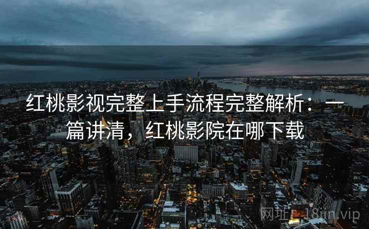 红桃影视完整上手流程完整解析：一篇讲清，红桃影院在哪下载