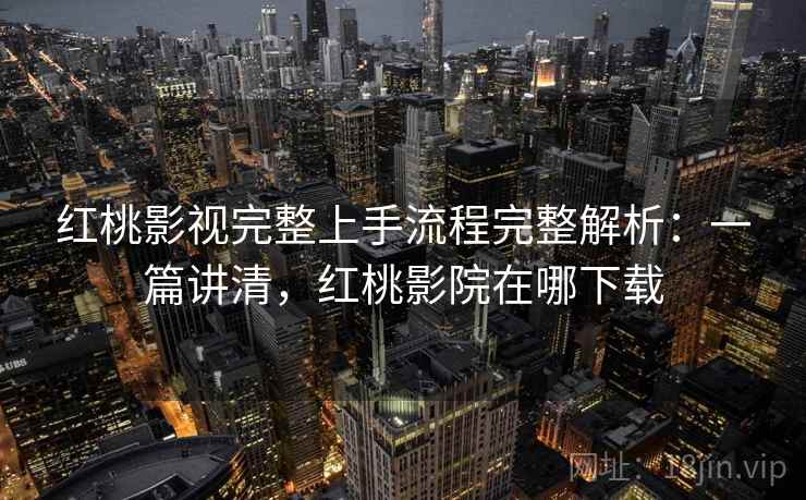 红桃影视完整上手流程完整解析：一篇讲清，红桃影院在哪下载