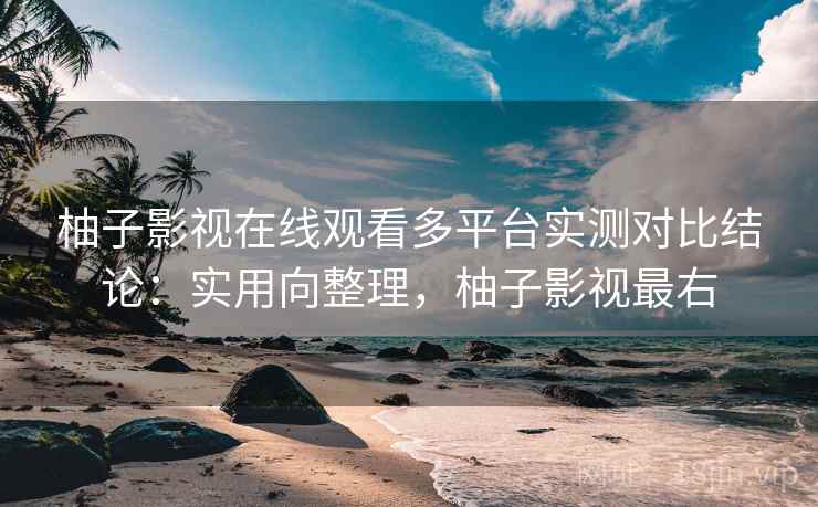 柚子影视在线观看多平台实测对比结论：实用向整理，柚子影视最右