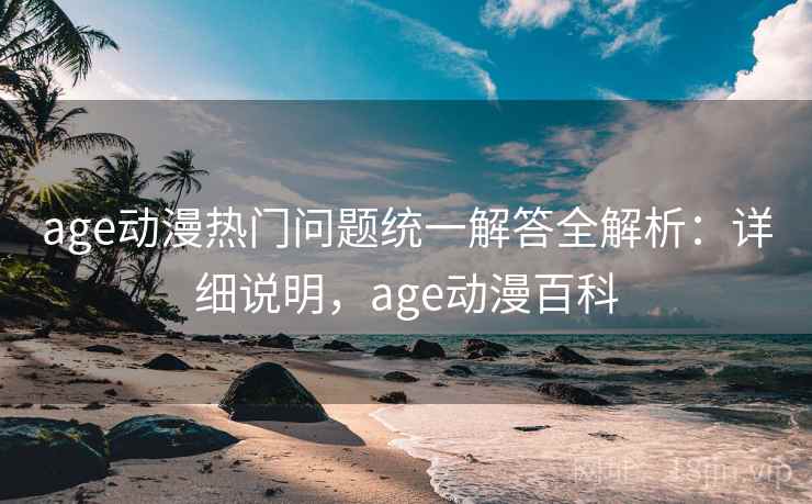 age动漫热门问题统一解答全解析：详细说明，age动漫百科