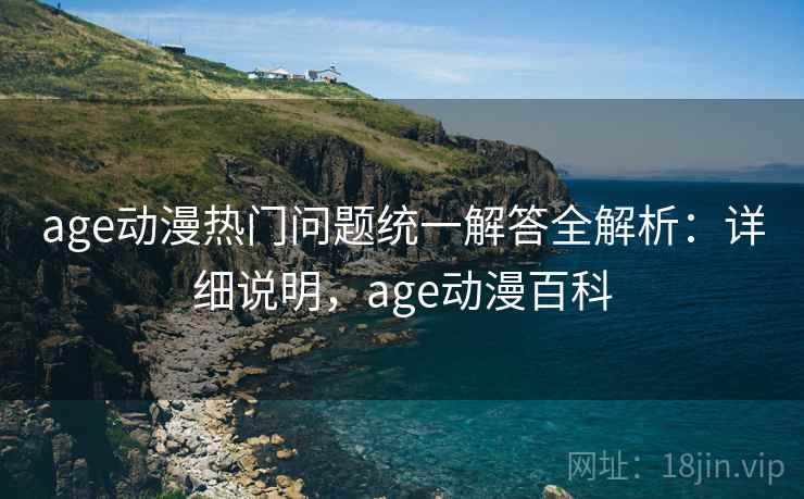 age动漫热门问题统一解答全解析：详细说明，age动漫百科