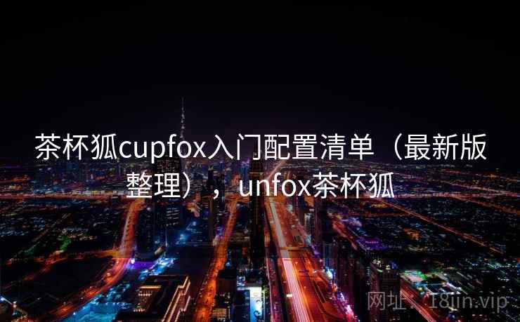 茶杯狐cupfox入门配置清单（最新版整理），unfox茶杯狐