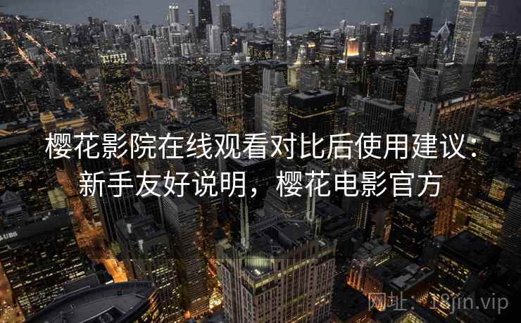 樱花影院在线观看对比后使用建议：新手友好说明，樱花电影官方