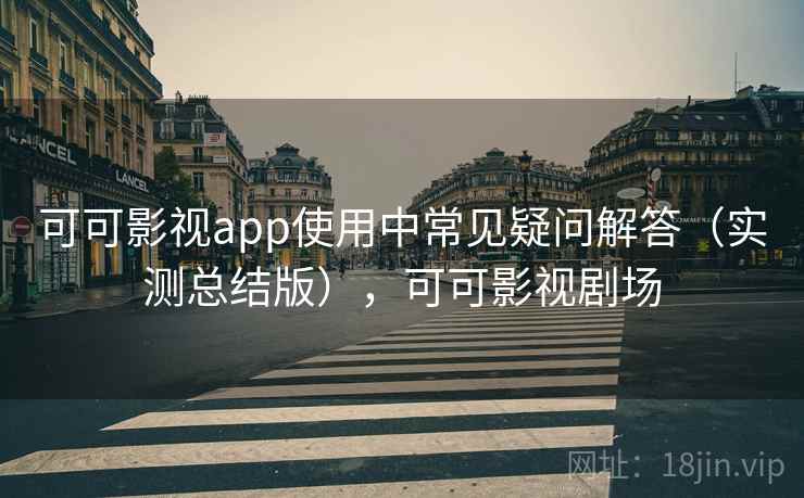 可可影视app使用中常见疑问解答（实测总结版），可可影视剧场