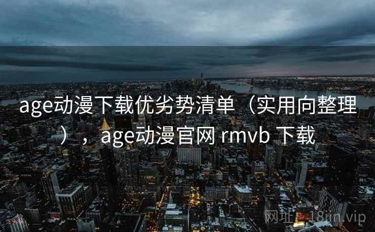 age动漫下载优劣势清单（实用向整理），age动漫官网 rmvb 下载