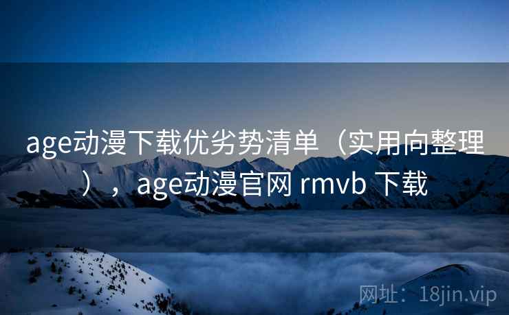 age动漫下载优劣势清单（实用向整理），age动漫官网 rmvb 下载