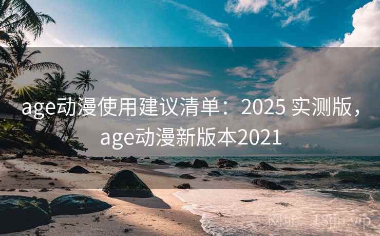 age动漫使用建议清单：2025 实测版，age动漫新版本2021