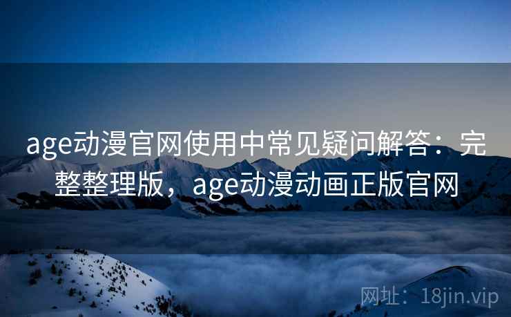 age动漫官网使用中常见疑问解答：完整整理版，age动漫动画正版官网