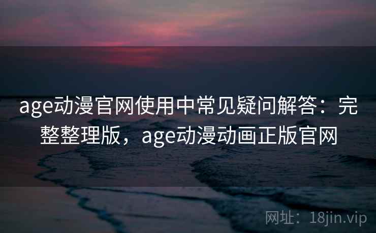 age动漫官网使用中常见疑问解答：完整整理版，age动漫动画正版官网
