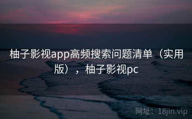 柚子影视app高频搜索问题清单(实用版),柚子影视pc 柚子影视app高频搜索问题清单(实用版),柚子影视pc