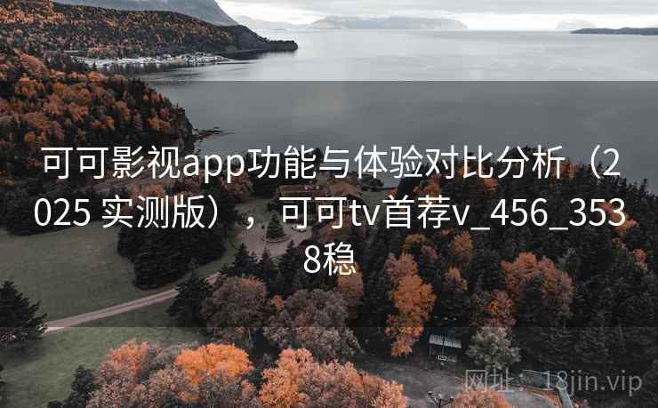可可影视app功能与体验对比分析（2025 实测版），可可tv首荐v_456_3538稳
