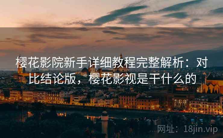 樱花影院新手详细教程完整解析：对比结论版，樱花影视是干什么的