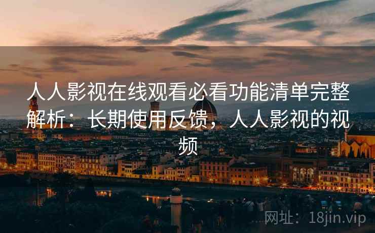 人人影视在线观看必看功能清单完整解析:长期使用反馈,人人影视的视频 人人影视在线观看必看功能清单完整解析:长期使用反馈,人人影视的视频