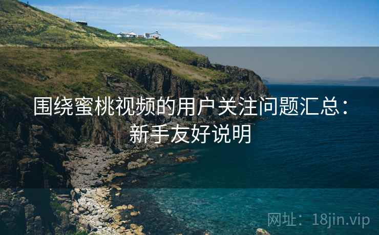 围绕蜜桃视频的用户关注问题汇总：新手友好说明