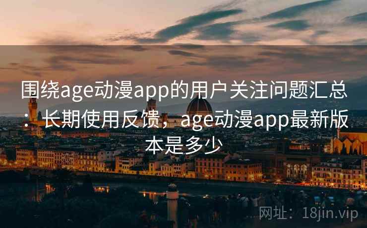 围绕age动漫app的用户关注问题汇总：长期使用反馈，age动漫app最新版本是多少