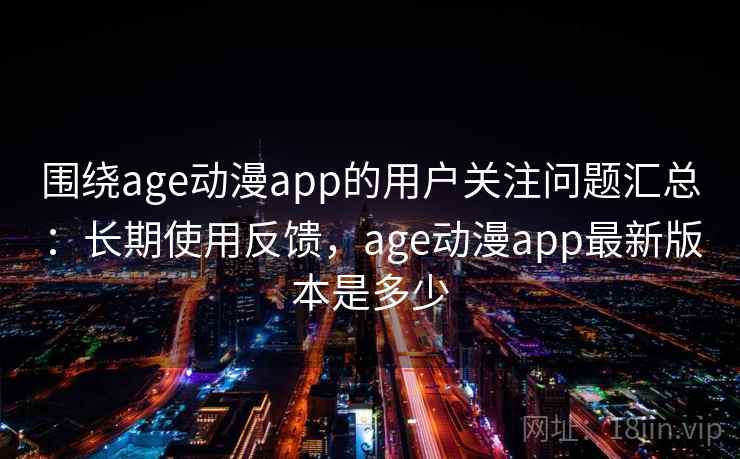 围绕age动漫app的用户关注问题汇总：长期使用反馈，age动漫app最新版本是多少