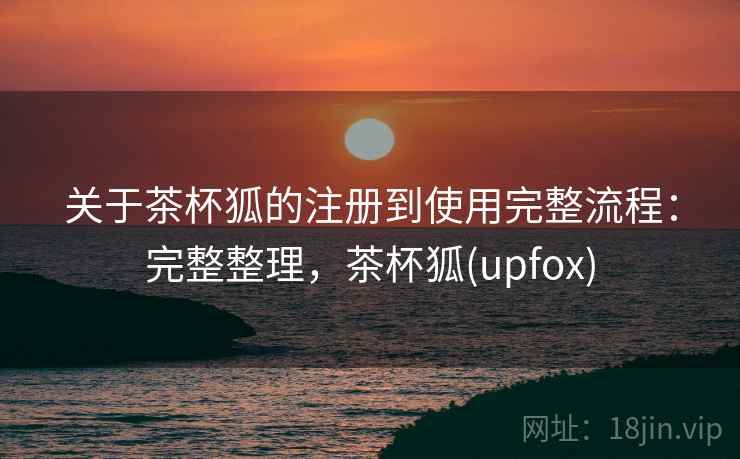 关于茶杯狐的注册到使用完整流程:完整整理,茶杯狐(upfox) 关于茶杯狐的注册到使用完整流程:完整整理,茶杯狐(upfox)