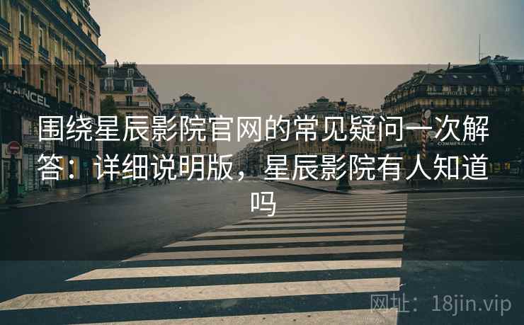 围绕星辰影院官网的常见疑问一次解答:详细说明版,星辰影院有人知道吗 围绕星辰影院官网的常见疑问一次解答:详细说明版,星辰影院有人知道吗