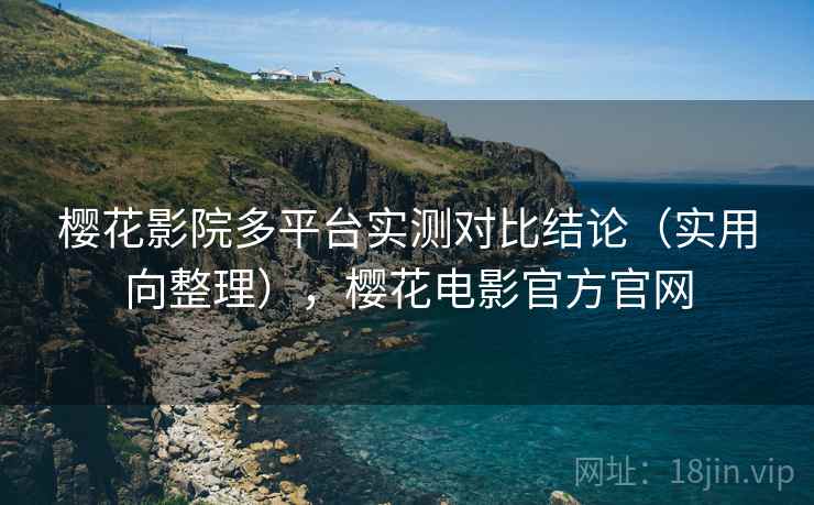 樱花影院多平台实测对比结论(实用向整理),樱花电影官方官网 樱花影院多平台实测对比结论(实用向整理),樱花电影官方官网