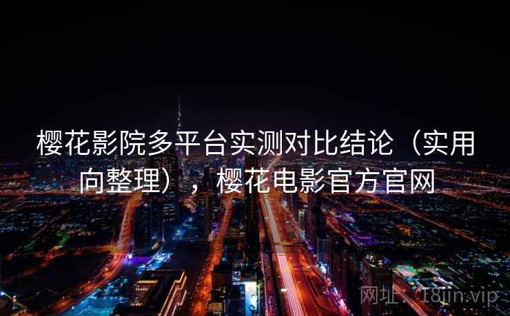 樱花影院多平台实测对比结论(实用向整理),樱花电影官方官网 樱花影院多平台实测对比结论(实用向整理),樱花电影官方官网