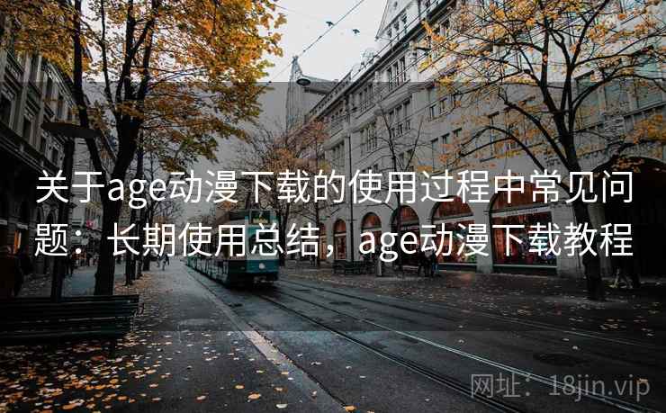 关于age动漫下载的使用过程中常见问题：长期使用总结，age动漫下载教程