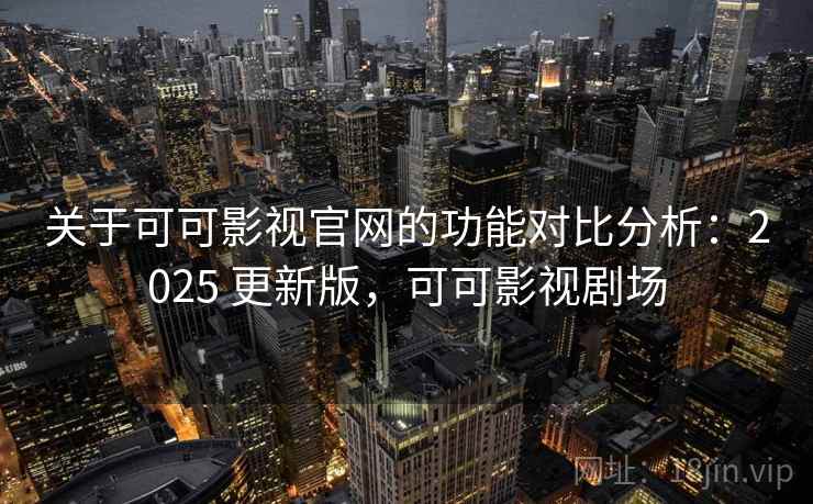 关于可可影视官网的功能对比分析：2025 更新版，可可影视剧场