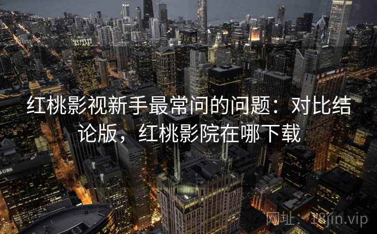 红桃影视新手最常问的问题：对比结论版，红桃影院在哪下载
