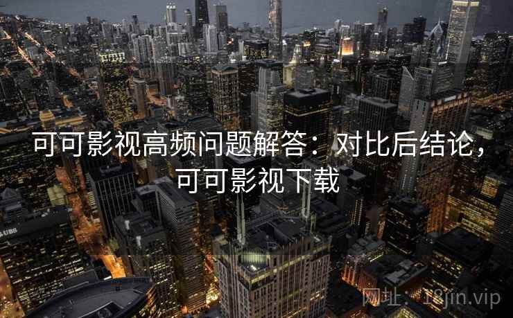 可可影视高频问题解答：对比后结论，可可影视下载