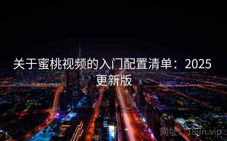 关于蜜桃视频的入门配置清单：2025 更新版