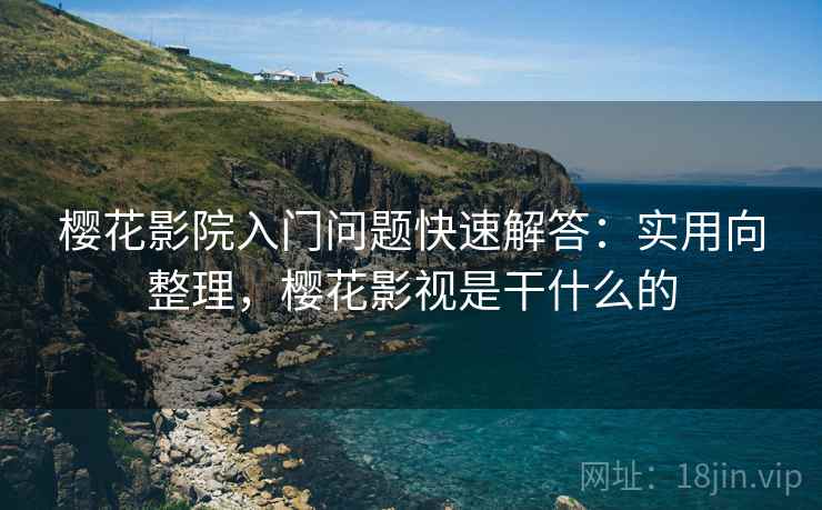 樱花影院入门问题快速解答：实用向整理，樱花影视是干什么的