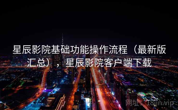 星辰影院基础功能操作流程(最新版汇总),星辰影院客户端下载 星辰影院基础功能操作流程(最新版汇总),星辰影院客户端下载