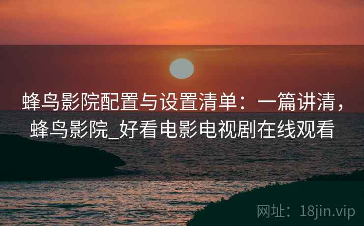 蜂鸟影院配置与设置清单：一篇讲清，蜂鸟影院_好看电影电视剧在线观看