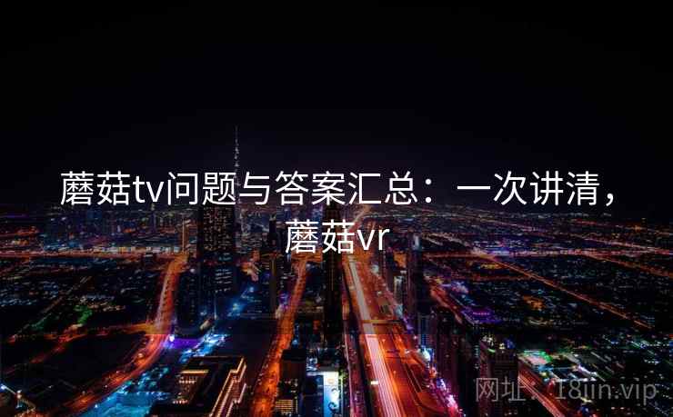 蘑菇tv问题与答案汇总：一次讲清，蘑菇vr