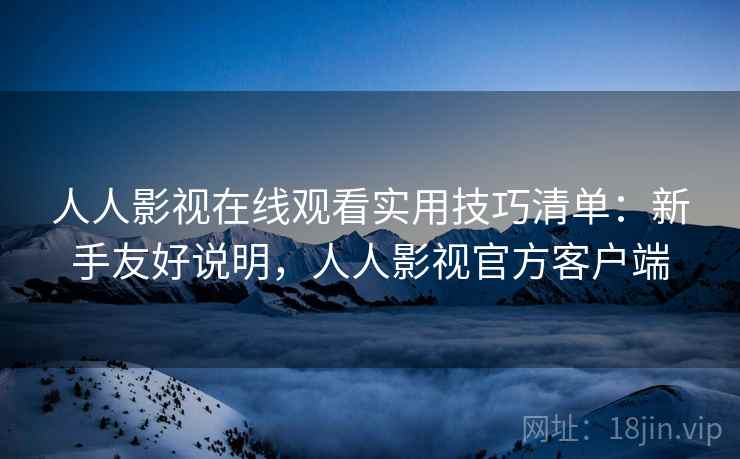 人人影视在线观看实用技巧清单：新手友好说明，人人影视官方客户端