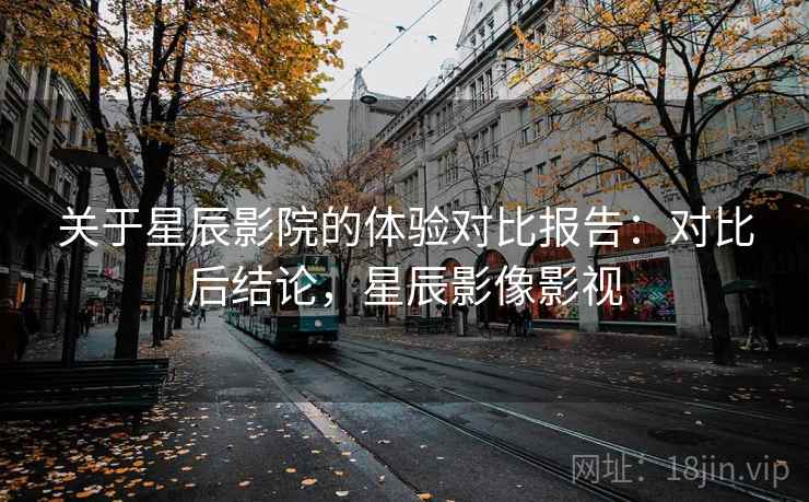 关于星辰影院的体验对比报告：对比后结论，星辰影像影视