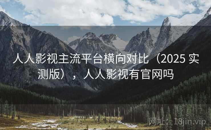 人人影视主流平台横向对比（2025 实测版），人人影视有官网吗