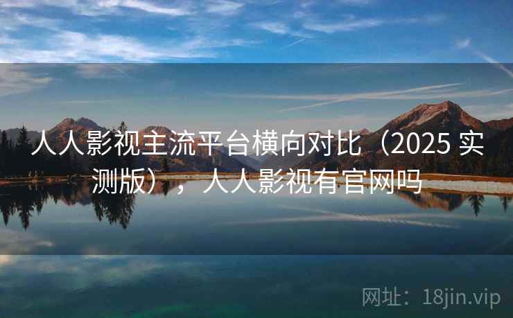 人人影视主流平台横向对比（2025 实测版），人人影视有官网吗