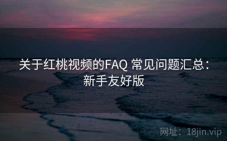 关于红桃视频的FAQ 常见问题汇总:新手友好版 关于红桃视频的FAQ 常见问题汇总:新手友好版