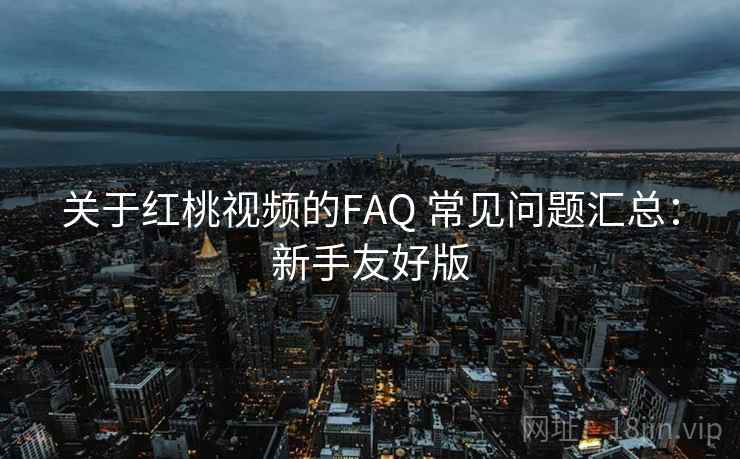 关于红桃视频的FAQ 常见问题汇总:新手友好版 关于红桃视频的FAQ 常见问题汇总:新手友好版