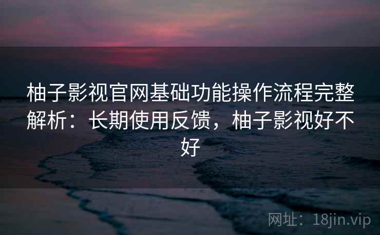 柚子影视官网基础功能操作流程完整解析:长期使用反馈,柚子影视好不好 柚子影视官网基础功能操作流程完整解析:长期使用反馈,柚子影视好不好