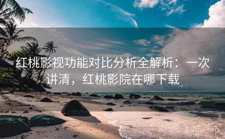 红桃影视功能对比分析全解析：一次讲清，红桃影院在哪下载