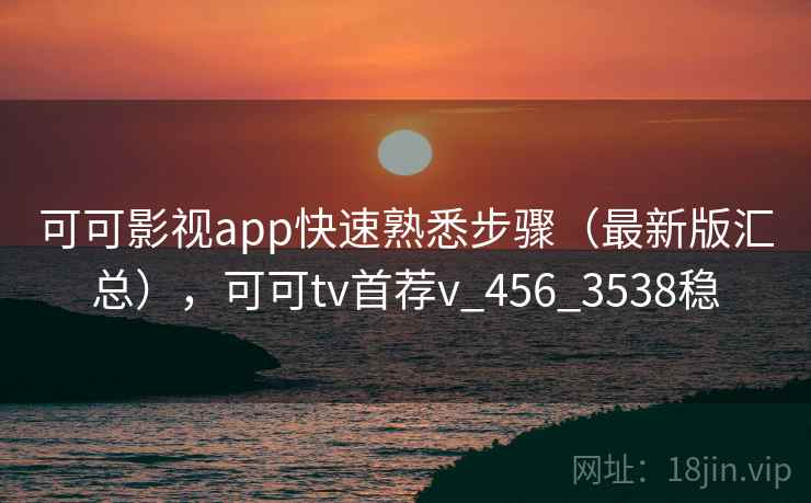 可可影视app快速熟悉步骤(最新版汇总),可可tv首荐v_456_3538稳 可可影视app快速熟悉步骤(最新版汇总),可可tv首荐v_456_3538稳