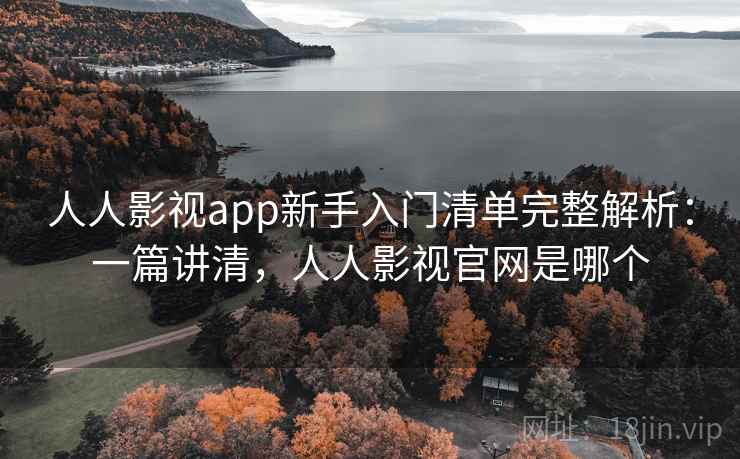 人人影视app新手入门清单完整解析：一篇讲清，人人影视官网是哪个