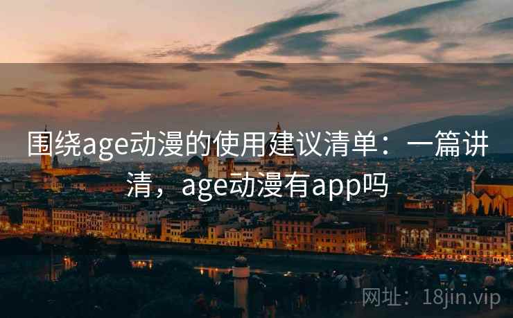 围绕age动漫的使用建议清单:一篇讲清,age动漫有app吗 围绕age动漫的使用建议清单:一篇讲清,age动漫有app吗